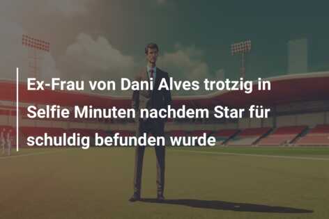 Ex-Frau von Dani Alves trotzig in Selfie Minuten nachdem Star für schuldig befunden wurde