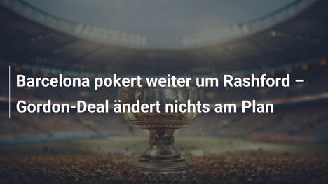 Barcelona pokert weiter um Rashford – Gordon-Deal ändert nichts am Plan