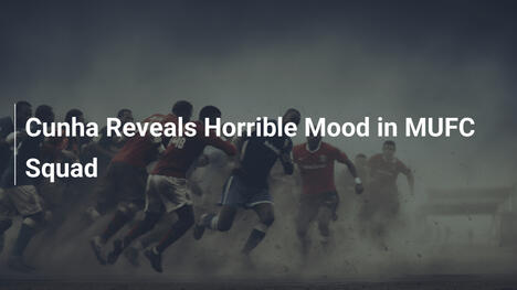 Cunha Reveals Horrible Mood in MUFC Squad