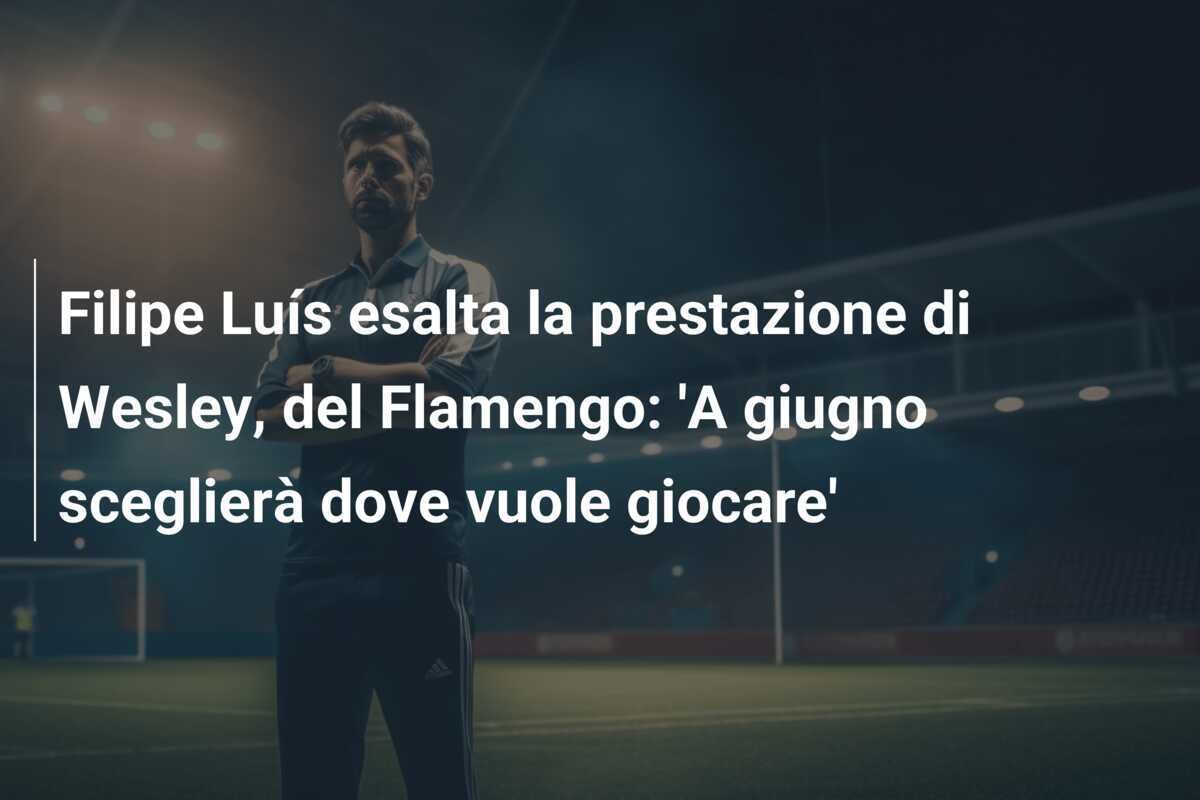 Filipe Luís esalta la prestazione di Wesley, del Flamengo: 'A giugno sceglierà dove vuole giocare'