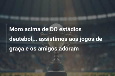 Moro acima de DO estádios deutebol… assistimos aos jogos de graça e os amigos adoram