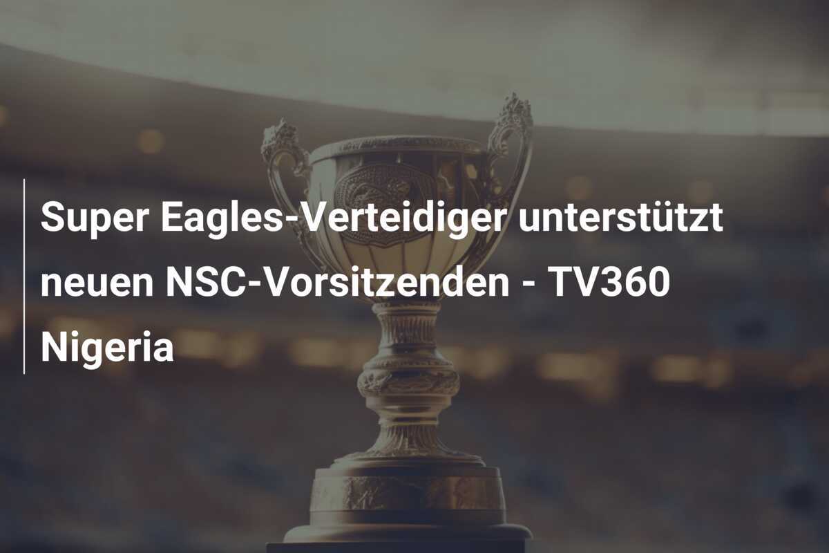 Super Eagles-Verteidiger unterstützt neuen NSC-Vorsitzenden - TV360 Nigeria