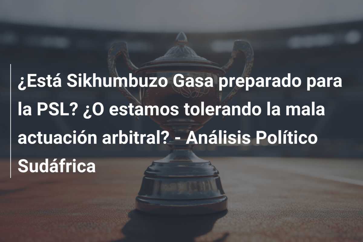 ¿Está Sikhumbuzo Gasa preparado para la PSL? ¿O estamos tolerando la mala actuación arbitral? - Análisis Político Sudáfrica