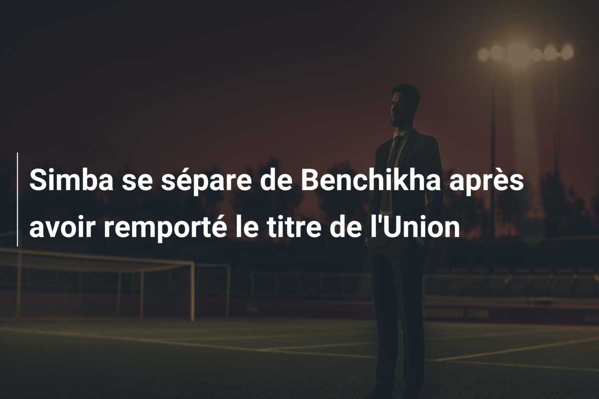 Simba se sépare de Benchikha après avoir remporté le titre de l’Union