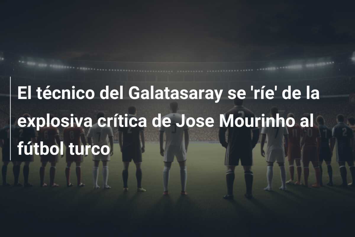 El técnico del Galatasaray se 'ríe' de la explosiva crítica de Jose Mourinho al fútbol turco