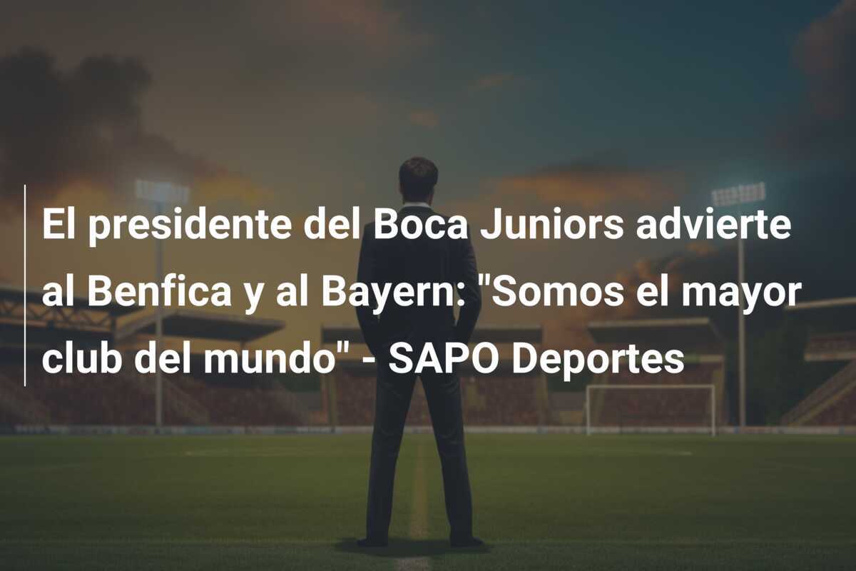 El presidente del Boca Juniors advierte al Benfica y al Bayern: "Somos el mayor club del mundo" - SAPO Deportes