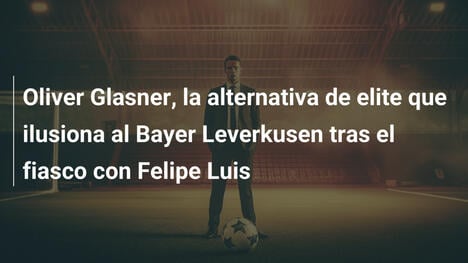 Oliver Glasner, la alternativa de elite que ilusiona al Bayer Leverkusen tras el fiasco con Felipe Luis