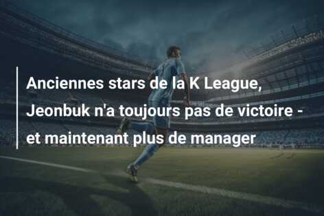 Anciennes stars de la K League, Jeonbuk n’a toujours pas de victoire – et maintenant plus de manager