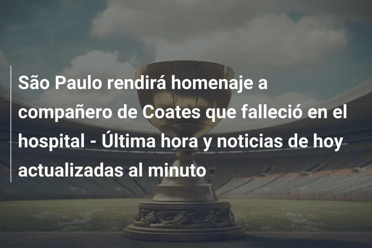 São Paulo rendirá homenaje a compañero de Coates que falleció en el hospital – Última hora y noticias de hoy actualizadas al minuto