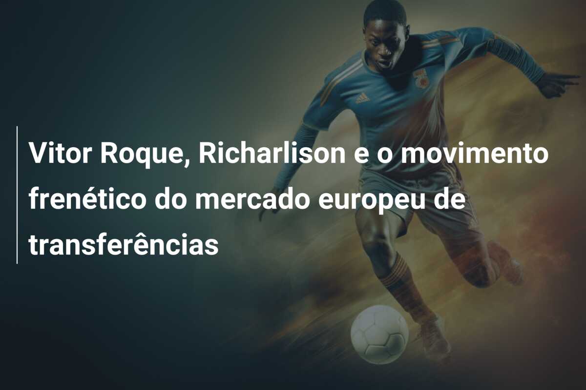 Vitor Roque, Richarlison e o movimento frenético do mercado europeu de transferências