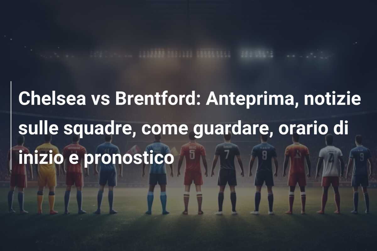 Chelsea vs Brentford: Anteprima, notizie sulle squadre, come guardare, orario di inizio e pronostico