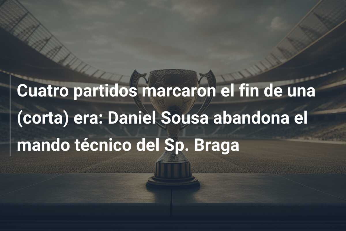 Cuatro partidos marcaron el fin de una (corta) era: Daniel Sousa abandona el mando técnico del Sp. Braga