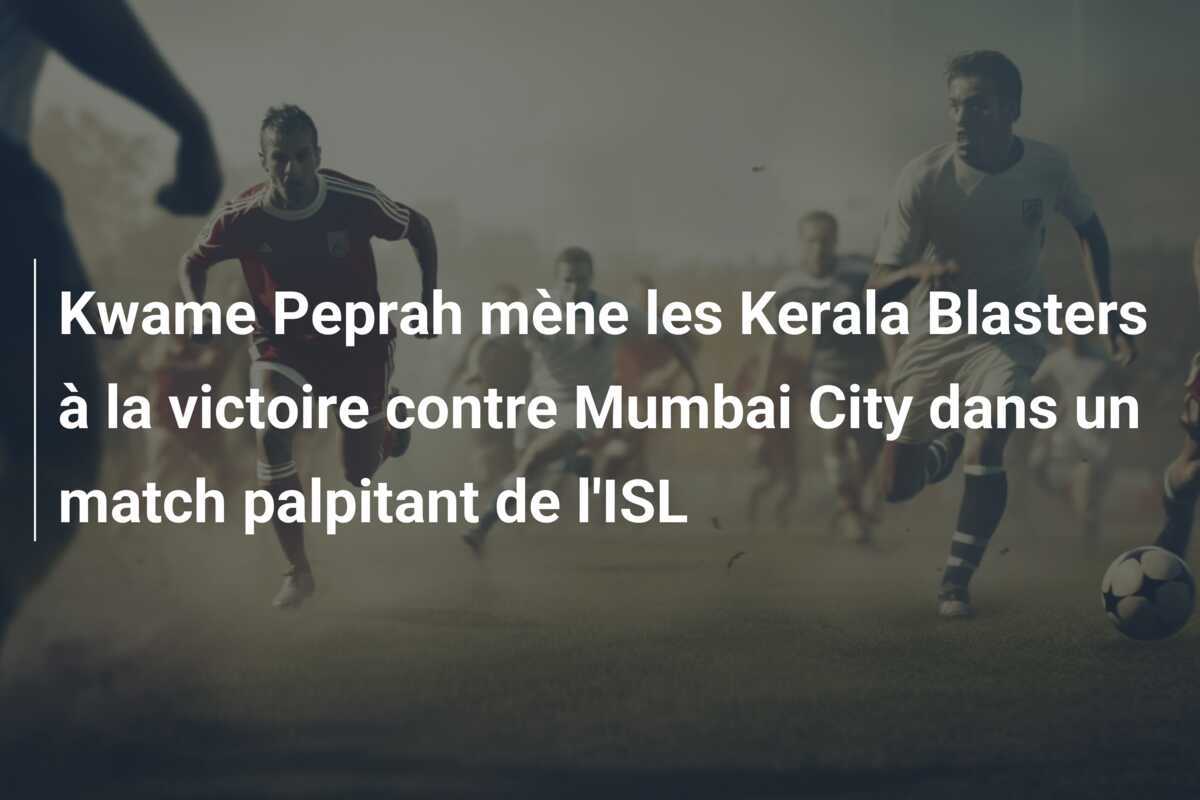 Kwame Peprah mène les Kerala Blasters à la victoire contre Mumbai City dans un match palpitant de l'ISL