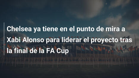 Chelsea ya tiene en el punto de mira a Xabi Alonso para liderar el proyecto tras la final de la FA Cup