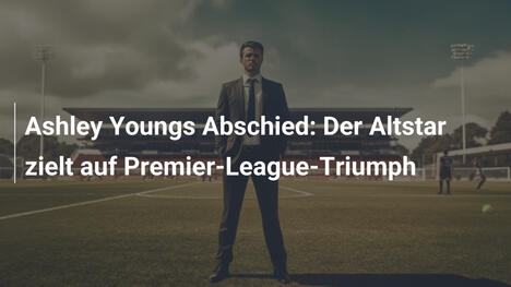 Ashley Youngs Abschied: Der Altstar zielt auf Premier-League-Triumph