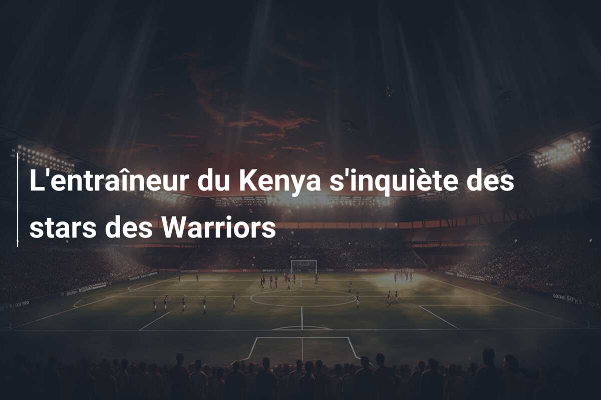L’entraîneur du Kenya s’inquiète des stars des Warriors