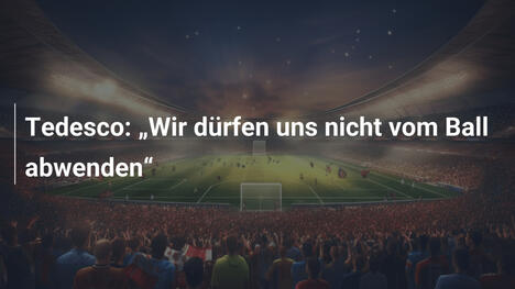 Tedesco: „Wir dürfen uns nicht vom Ball abwenden“