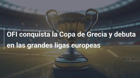 OFI conquista la Copa de Grecia y debuta en las grandes ligas europeas