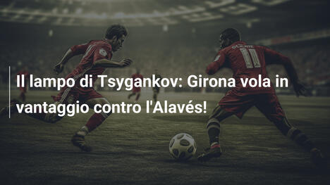 Il lampo di Tsygankov: Girona vola in vantaggio contro l'Alavés!
