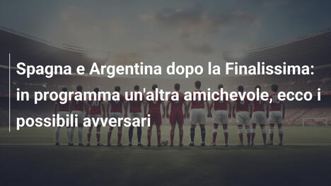 Spagna e Argentina dopo la Finalissima: in programma un'altra amichevole, ecco i possibili avversari