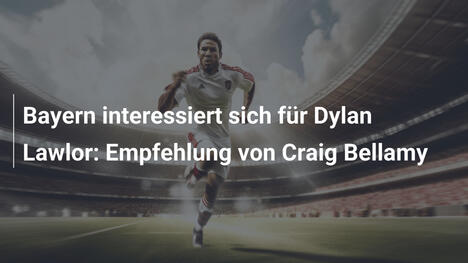 Bayern interessiert sich für Dylan Lawlor: Empfehlung von Craig Bellamy