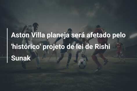 Aston Villa planeja será afetado pelo ‘histórico’ projeto de lei de Rishi Sunak