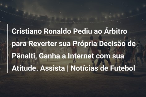 Cristiano Ronaldo Pediu ao Árbitro para Reverter sua Própria Decisão de Pênalti, Ganha a Internet com sua Atitude. Assista | Notícias de Futebol