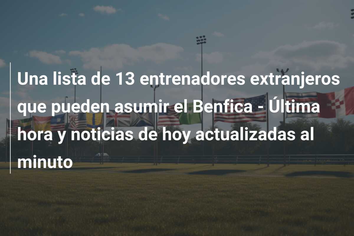 Una lista de 13 entrenadores extranjeros que pueden asumir el Benfica – Última hora y noticias de hoy actualizadas al minuto