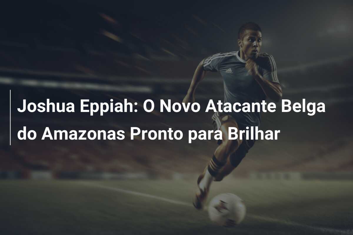 Joshua Eppiah: O Novo Atacante Belga do Amazonas Pronto para Brilhar