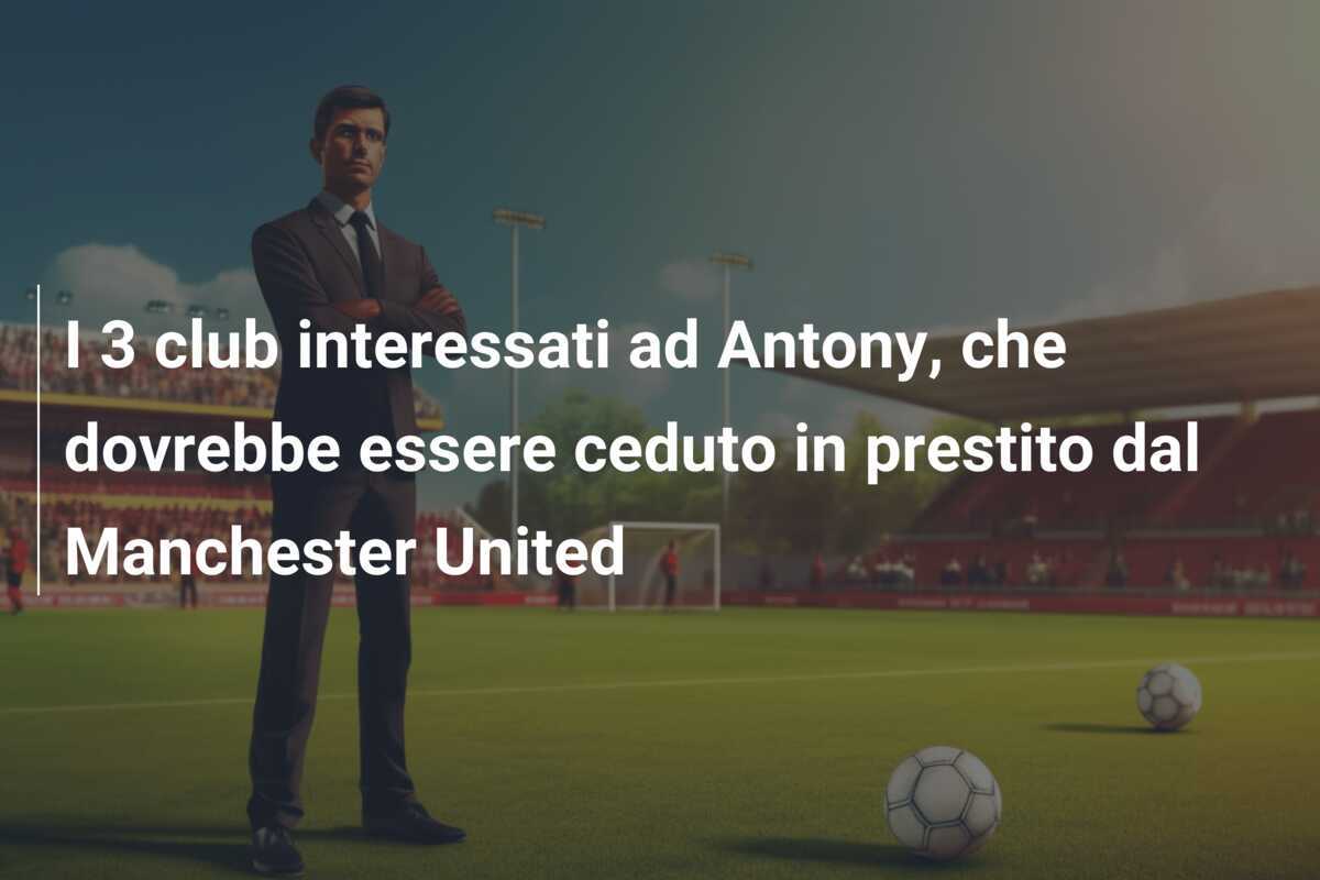 I 3 club interessati ad Antony, che dovrebbe essere ceduto in prestito dal Manchester United