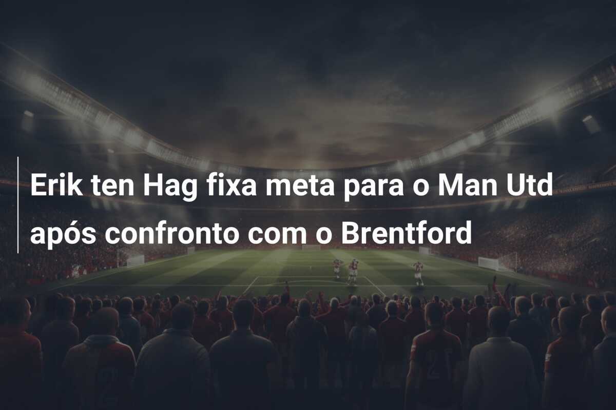 Erik ten Hag fixa meta para o Man Utd após confronto com o Brentford