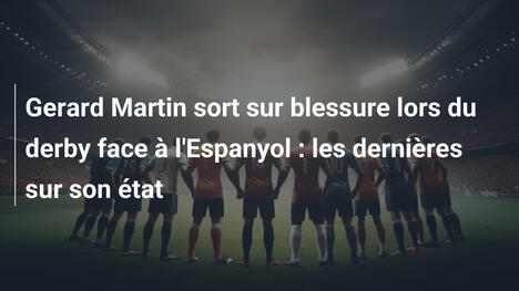 Gerard Martin sort sur blessure lors du derby face à l'Espanyol : les dernières sur son état