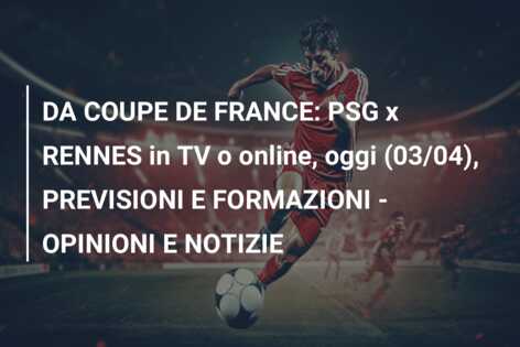 DA COUPE DE FRANCE: PSG x RENNES in TV o online, oggi (03/04), PREVISIONI E FORMAZIONI – OPINIONI E NOTIZIE