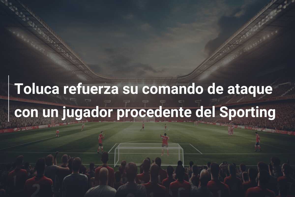 Toluca refuerza su comando de ataque con un jugador procedente del Sporting