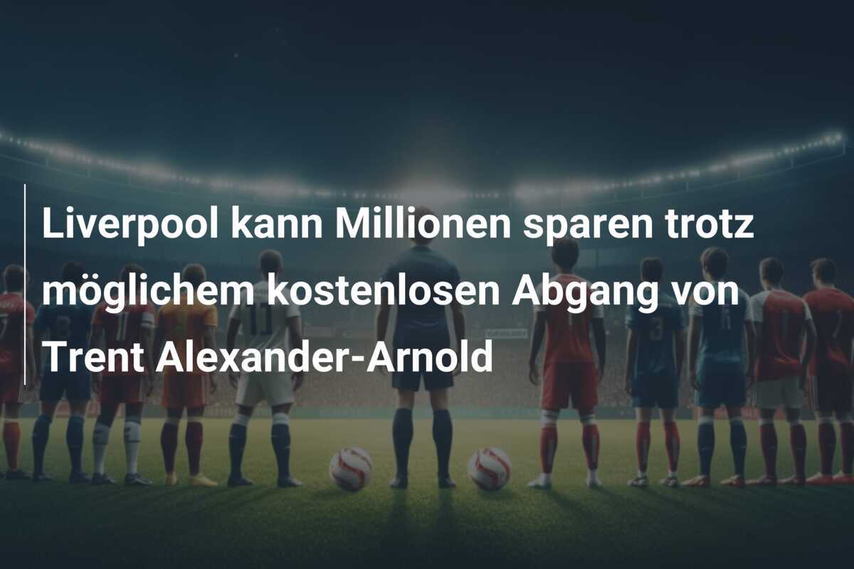 Liverpool kann Millionen sparen trotz möglichem kostenlosen Abgang von Trent Alexander-Arnold