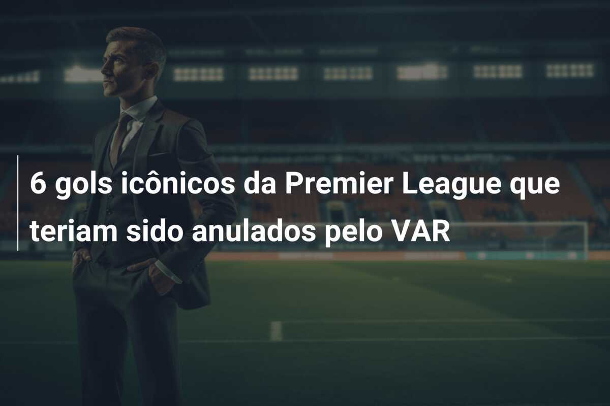 6 gols icônicos da Premier League que teriam sido anulados pelo VAR