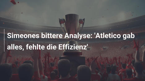 Simeones bittere Analyse: 'Atletico gab alles, fehlte die Effizienz'