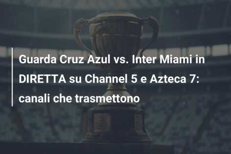 Guarda Cruz Azul vs. Inter Miami in DIRETTA su Channel 5 e Azteca 7: canali che trasmettono