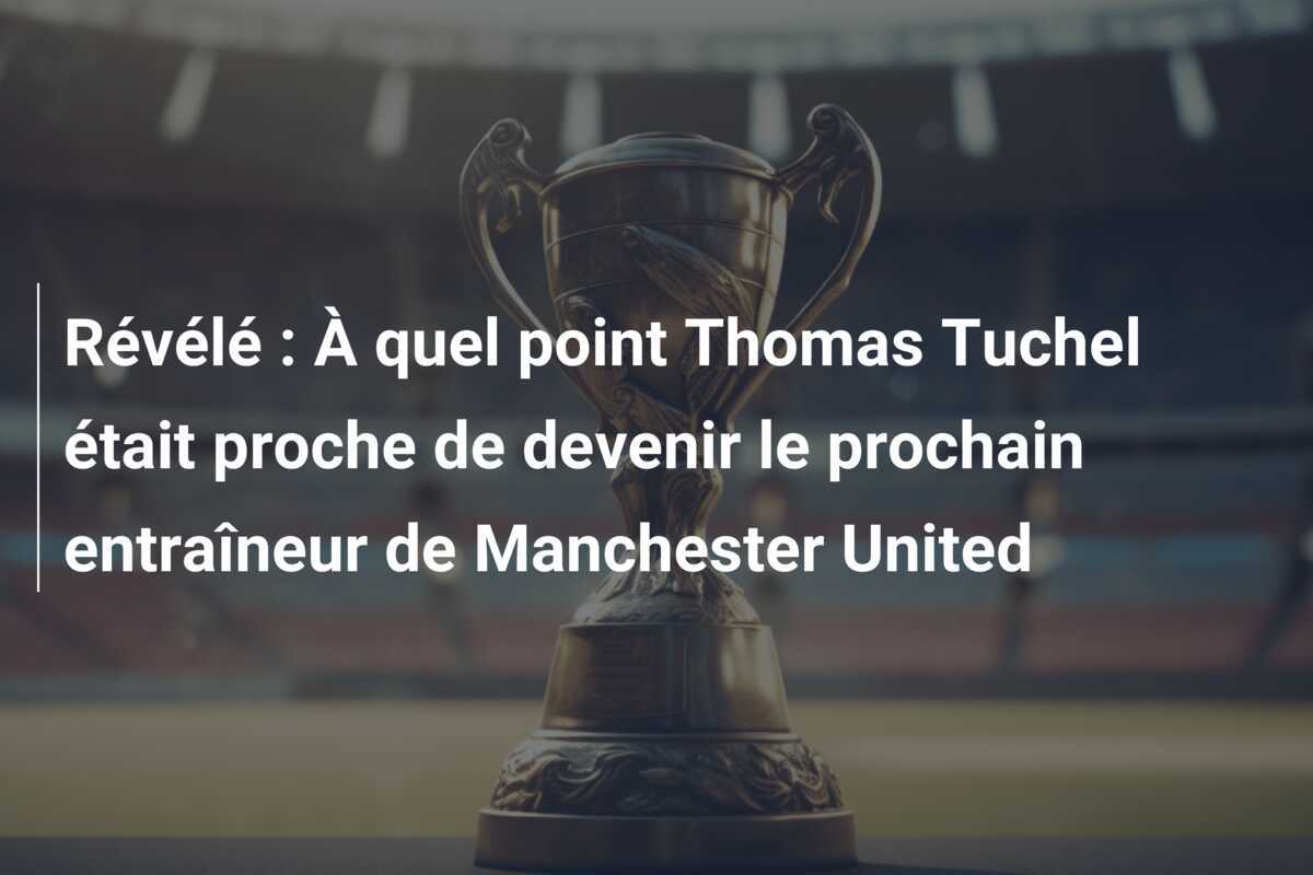 Révélé : À quel point Thomas Tuchel était proche de devenir le prochain entraîneur de Manchester United