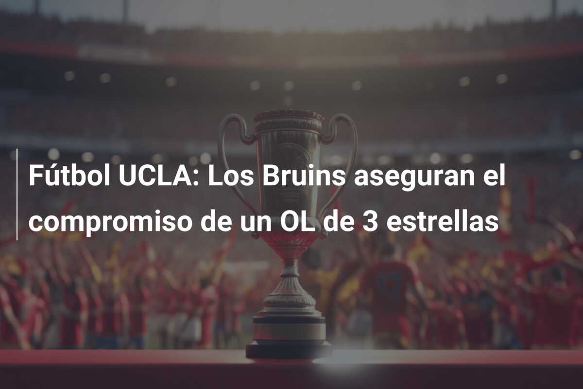 Fútbol UCLA: Los Bruins aseguran el compromiso de un OL de 3 estrellas