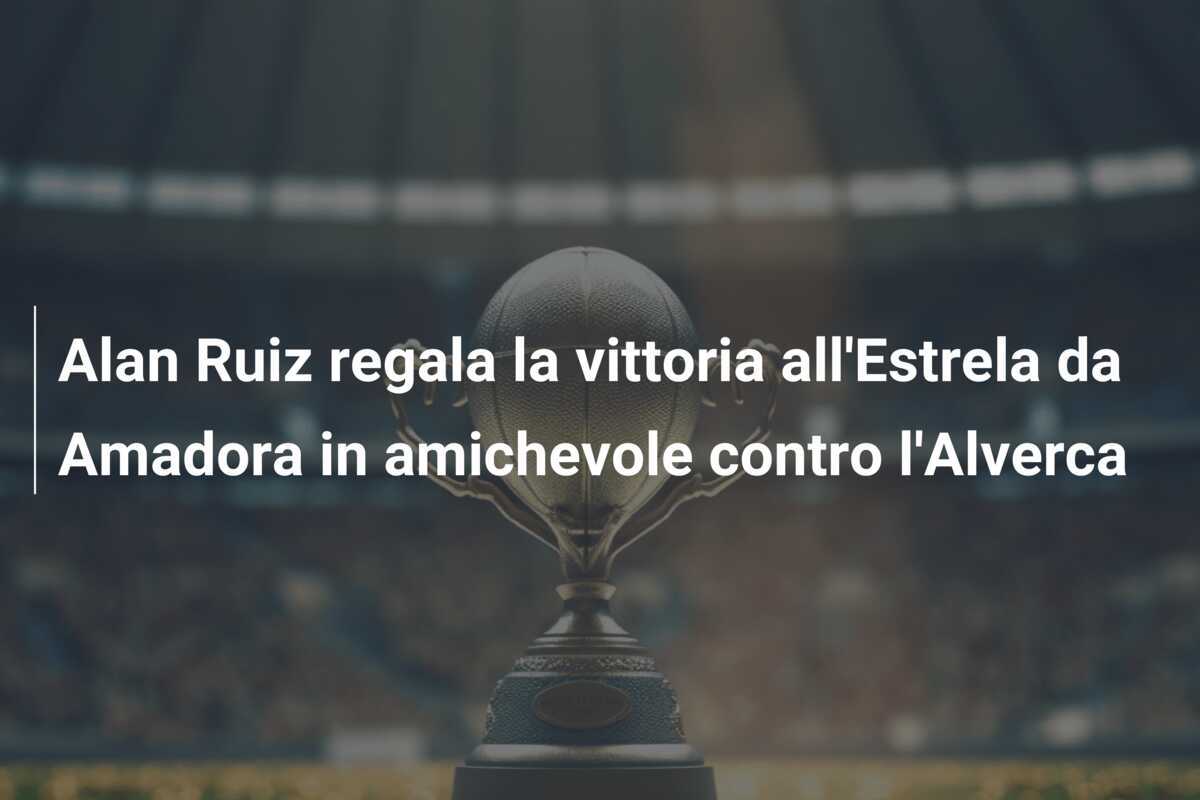 Alan Ruiz regala la vittoria all'Estrela da Amadora in amichevole contro l'Alverca