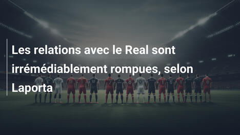 Les relations avec le Real sont irrémédiablement rompues, selon Laporta