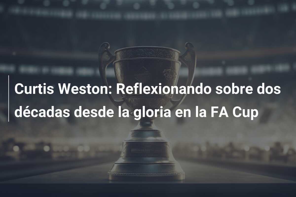 Curtis Weston: Reflexionando sobre dos décadas desde la gloria en la FA Cup