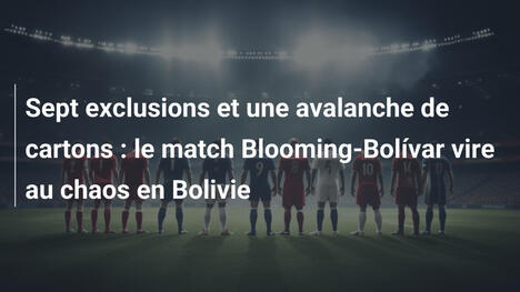 Sept exclusions et une avalanche de cartons : le match Blooming-Bolívar vire au chaos en Bolivie