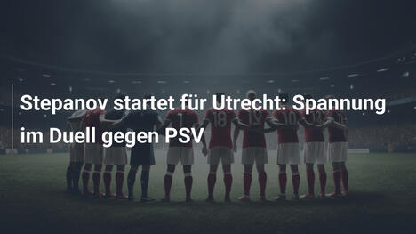 Stepanov startet für Utrecht: Spannung im Duell gegen PSV