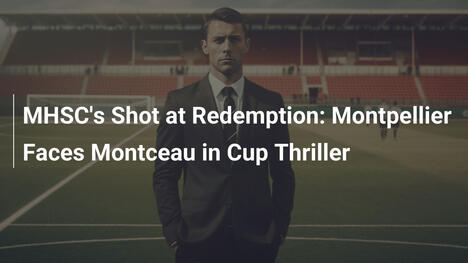 MHSCs Chance auf Erlösung: Montpellier gegen Montceau im Pokal-Highlight