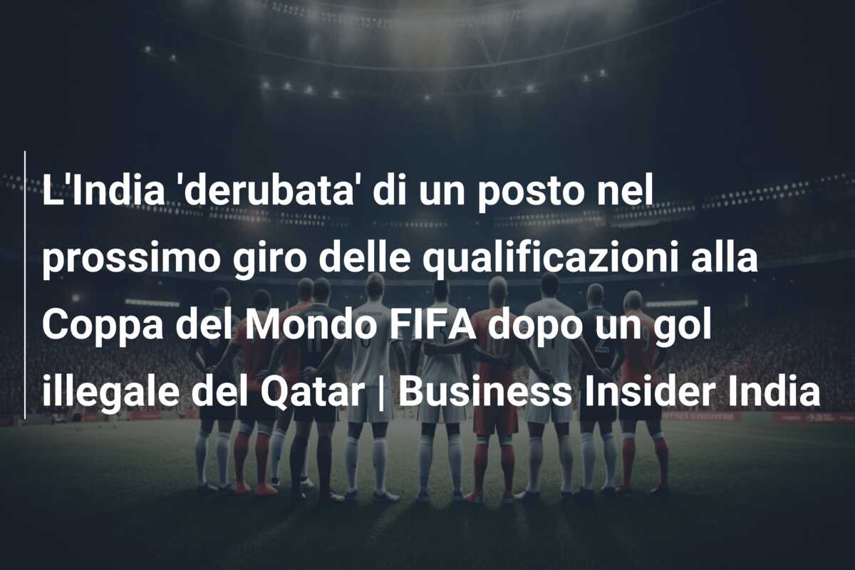 L’India ‘derubata’ di un posto nel prossimo giro delle qualificazioni alla Coppa del Mondo FIFA dopo un gol illegale del Qatar | Business Insider India