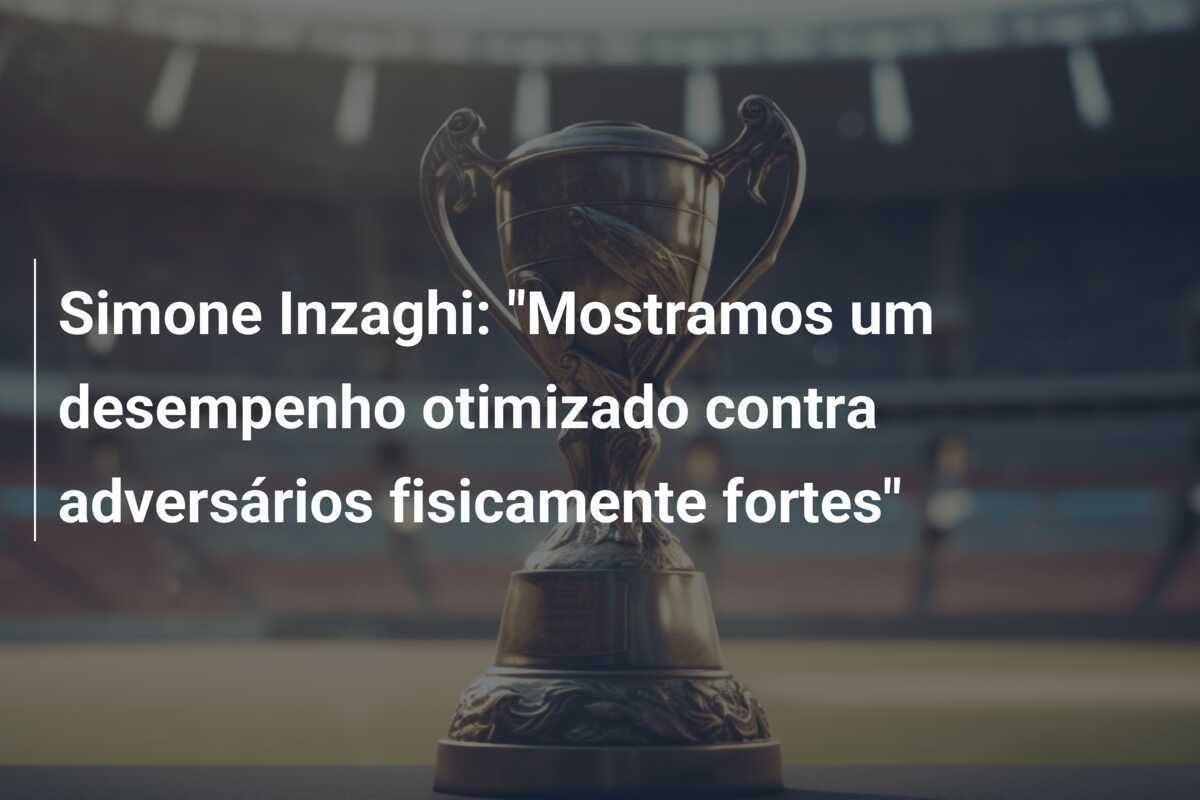 Simone Inzaghi: "Mostramos um desempenho otimizado contra adversários fisicamente fortes"
