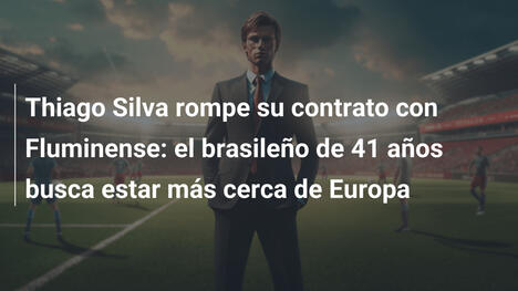 Thiago Silva rompe su contrato con Fluminense: el brasileño de 41 años busca estar más cerca de Europa