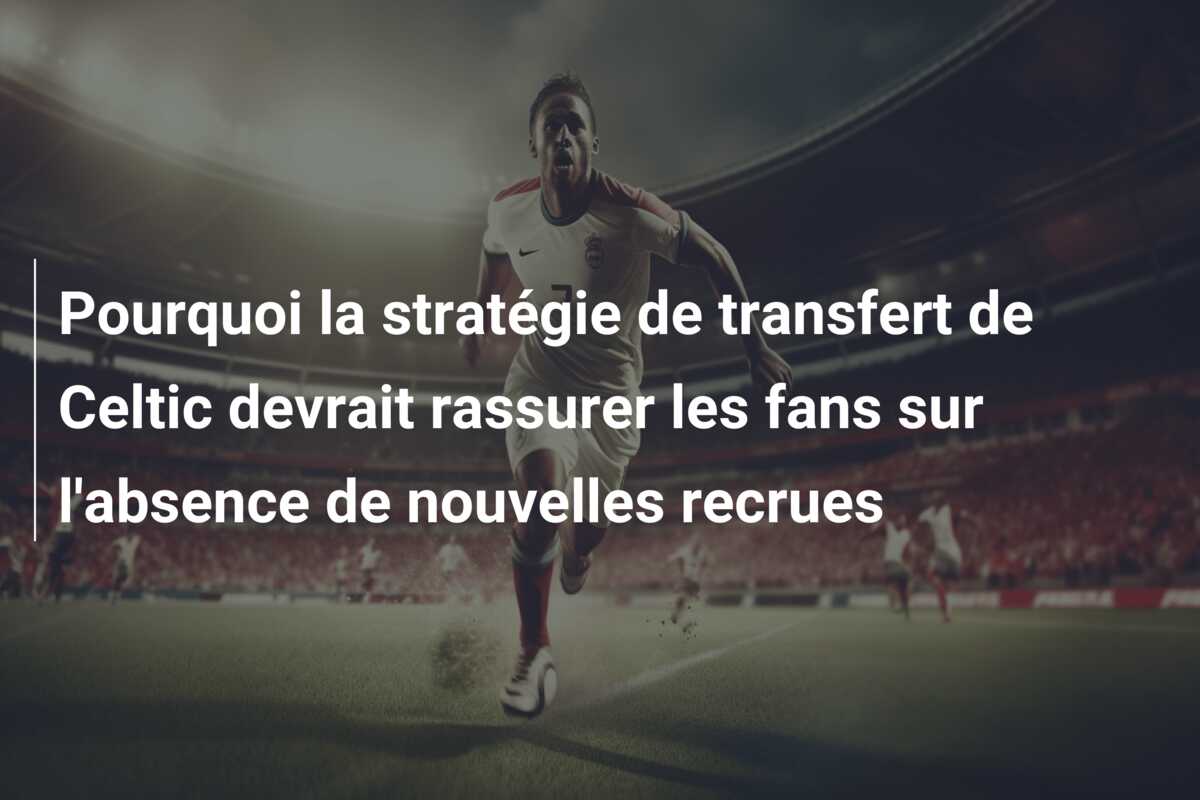 Pourquoi la stratégie de transfert de Celtic devrait rassurer les fans sur l’absence de nouvelles recrues